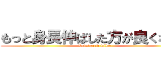 もっと身長伸ばした方が良くないか (Let's grow taller)