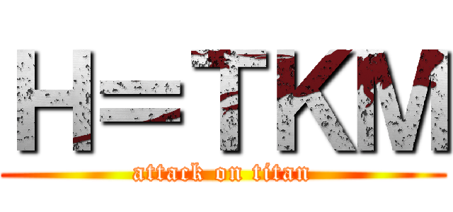 Ｈ＝ＴＫＭ (attack on titan)