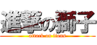 進撃の獅子 (attack on lions)