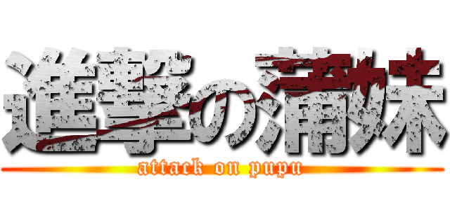 進撃の蒲妹 (attack on pupu)