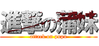 進撃の蒲妹 (attack on pupu)