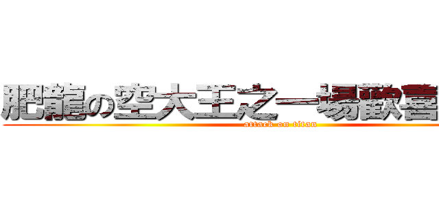 肥龍の空大王之一場歡喜三連空 (attack on titan)