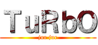 ＴｕＲｂＯ (jur jur)