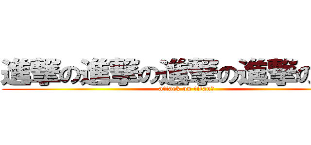 進撃の進撃の進撃の進撃の巨人 (attack on titan?)