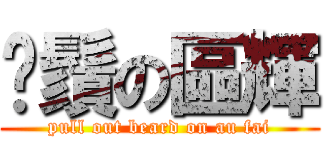 抆鬚の區輝 (pull out beard on au fai)