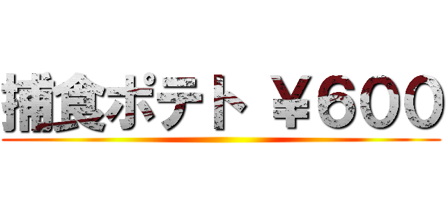 捕食ポテト ￥６００ ()