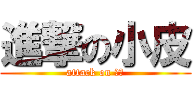 進撃の小皮 (attack on 大皮)