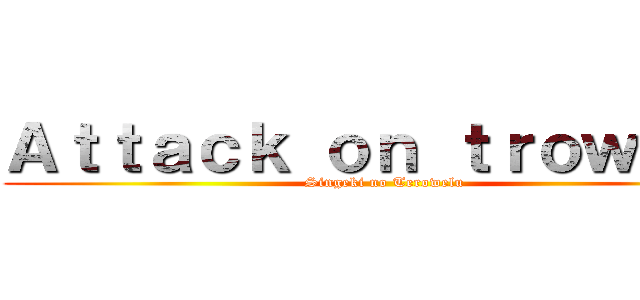 Ａｔｔａｃｋ ｏｎ ｔｒｏｗｅｌｕ (Singeki no Terowelu)