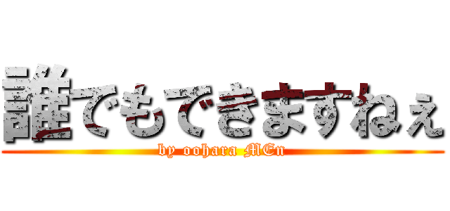 誰でもできますねぇ (by oohara MEn)