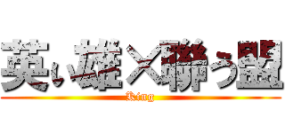 英ぃ雄×聯う盟 (King)