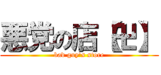 悪党の店【卍】 (bad guy's store)
