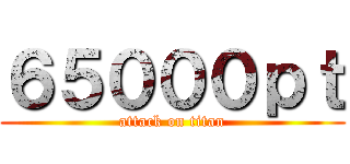 ６５０００ｐｔ (attack on titan)