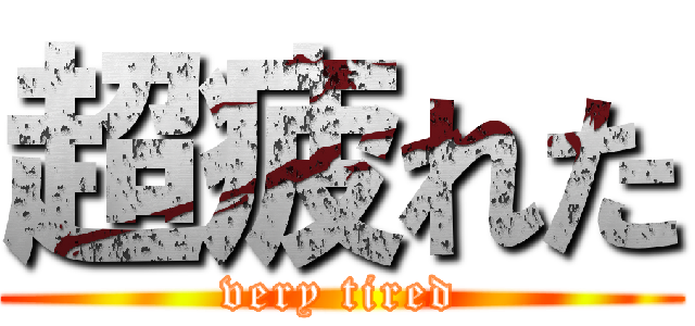 超疲れた (very tired)