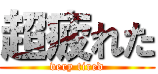 超疲れた (very tired)