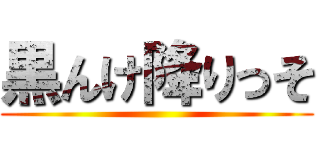 黒んけ降りっそ ()