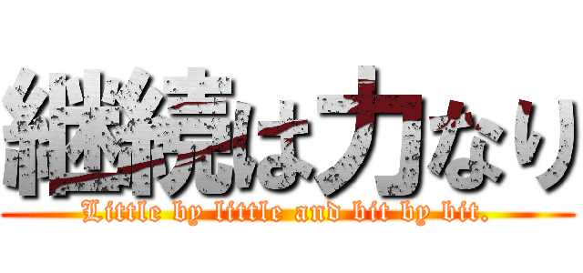 継続は力なり (Little by little and bit by bit.)