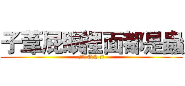 子葦屁眼裡面都是蟲 (廚餘王 ON 屎王)