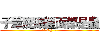 子葦屁眼裡面都是蟲 (廚餘王 ON 屎王)