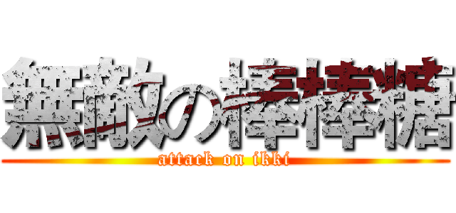 無敵の棒棒糖 (attack on ikki)