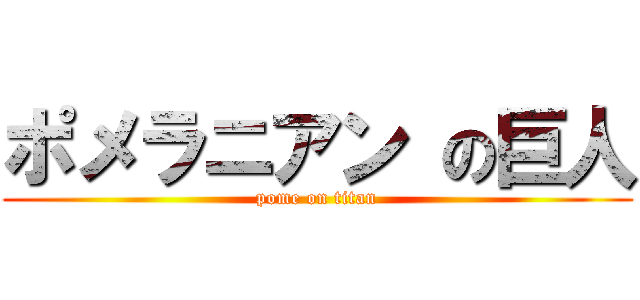 ポメラニアン の巨人 (pome on titan)