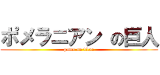 ポメラニアン の巨人 (pome on titan)