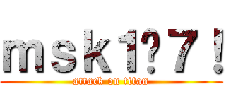 ｍｓｋ１−７！ (attack on titan)