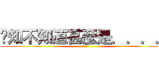 你知不知道甚麼是．．．． (~噹噹噹~)