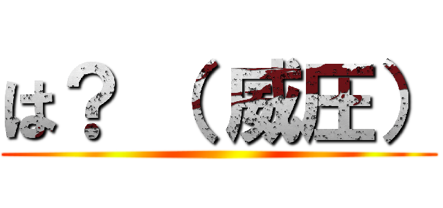 は？ （ 威圧） ()