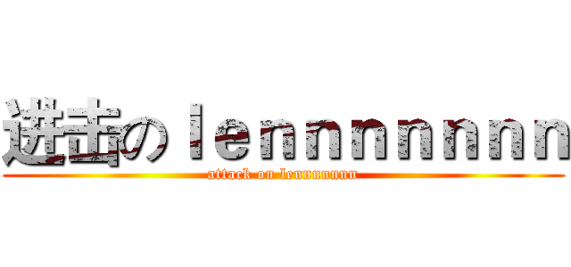 进击のｌｅｎｎｎｎｎｎｎ (attack on lennnnnnn)