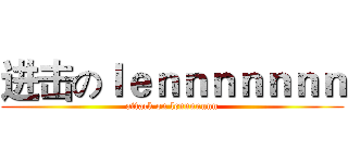 进击のｌｅｎｎｎｎｎｎｎ (attack on lennnnnnn)
