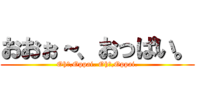 おおぉ～、おっぱい。 (Oh〜,Oppai. Oh〜,Oppai.)