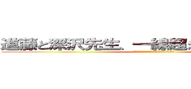 進藤と深沢先生、一線超えている件について (出た出た出た出た出たでたでたでたぁぁぁぁー)