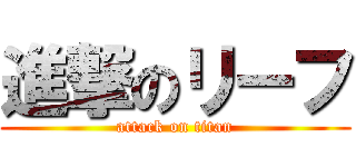 進撃のリーフ (attack on titan)