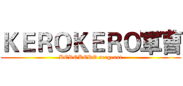 ＫＥＲＯＫＥＲＯ軍曹 (KEROKERO sergeant)