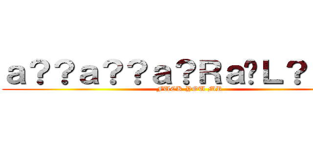 ａ？？ａ？？ａ？Ｒａ�Ｌ？ｅ？？ (FUCK YOU MR)