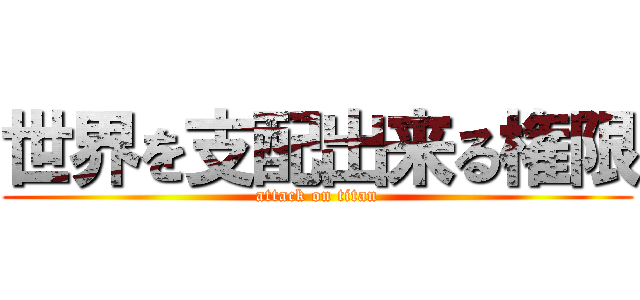 世界を支配出来る権限 (attack on titan)