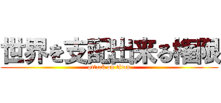 世界を支配出来る権限 (attack on titan)