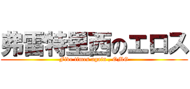 弗雷特里西のエロス (Five times again , OMG)