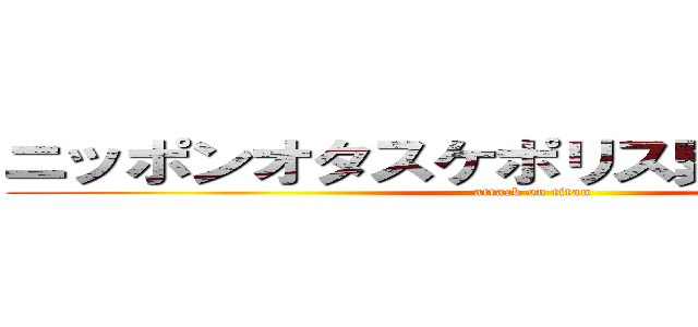 ニッポンオタスケポリス緊急対策本部 (attack on titan)