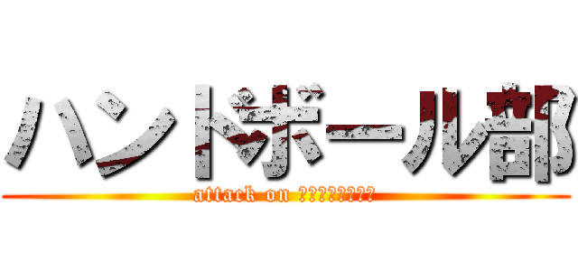 ハンドボール部 (attack on ﾊﾝﾄﾞﾎﾞｰﾙ)