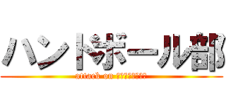 ハンドボール部 (attack on ﾊﾝﾄﾞﾎﾞｰﾙ)