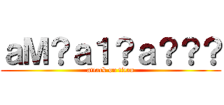 ａＭ？ａ１？ａ？？？ (attack on titan)