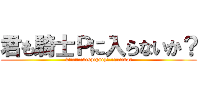 君も騎士Ｐに入らないか？ (kimimokishrpnihairanaika?)