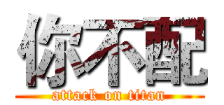 你不配 (attack on titan)