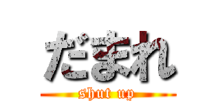 だまれ (shut up)