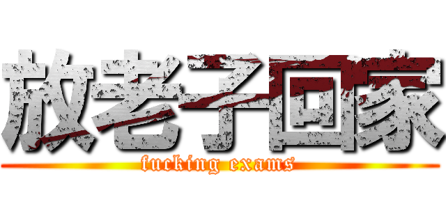 放老子回家 (fucking exams)