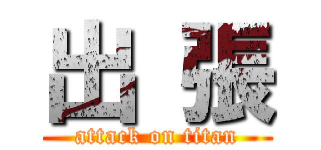 出 張 (attack on titan)