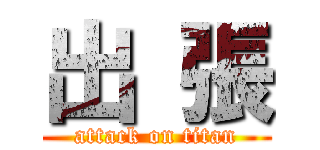 出 張 (attack on titan)