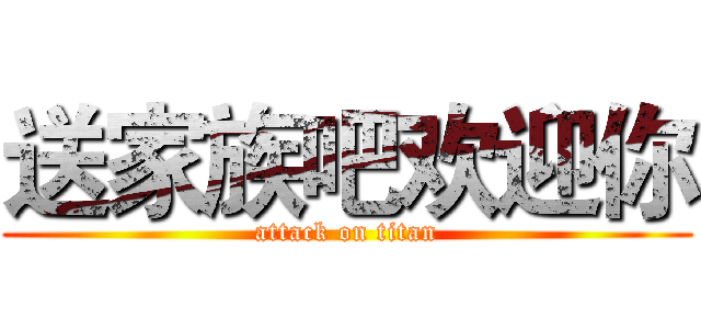 送家族吧欢迎你 (attack on titan)