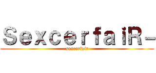 ＳｅｘｃｅｒｆａｉＲ－ (sexcerfair)